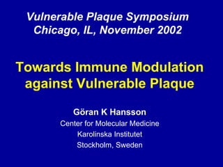 Towards Immune Modulation
against Vulnerable Plaque
Göran K Hansson
Center for Molecular Medicine
Karolinska Institutet
Stockholm, Sweden
Vulnerable Plaque Symposium
Chicago, IL, November 2002
 