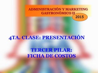 4TA. CLASE: PRESENTACIÓN
ADMINISTRACIÓN Y MARKETING
GASTRONÓMICO II
2015
TERCER PILAR:
FICHA DE COSTOS
 