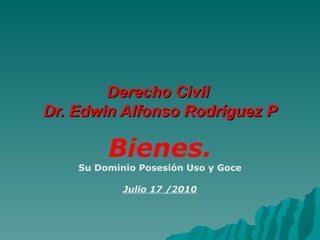 Derecho Civil
Dr. Edwin Alfonso Rodríguez P

         Bienes.
    Su Dominio Posesión Uso y Goce

            Julio 17 /2010
 