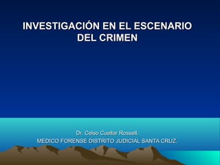 INVESTIGACIÓN EN EL ESCENARIOINVESTIGACIÓN EN EL ESCENARIO
DEL CRIMENDEL CRIMEN
Dr. Celso Cuellar Rossell.Dr. Celso Cuellar Rossell.
MEDICO FORENSE DISTRITO JUDICIAL SANTA CRUZ.MEDICO FORENSE DISTRITO JUDICIAL SANTA CRUZ.
 