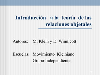 Introducci ón   a la  teor ía   de las relaciones objetales Autores:  M. Klein y D. Winnicott Escuelas: Movimiento  Kleiniano  Grupo Independiente  