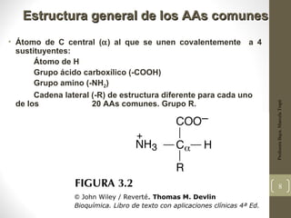 Estructura general de los AAs comunes
• Átomo de C central (α) al que se unen covalentemente a 4
  sustituyentes:
       Átomo de H
       Grupo ácido carboxílico (-COOH)
       Grupo amino (-NH2)
       Cadena lateral (-R) de estructura diferente para cada uno
  de los              20 AAs comunes. Grupo R.




                                                                   Profesora Bqca. Marcela Trapé
                                                                           8
 