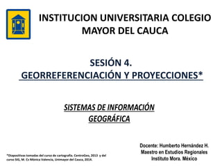 INSTITUCION UNIVERSITARIA COLEGIO
MAYOR DEL CAUCA
SESIÓN 4.
GEORREFERENCIACIÓN Y PROYECCIONES*
*Diapositivas tomadas del c...
