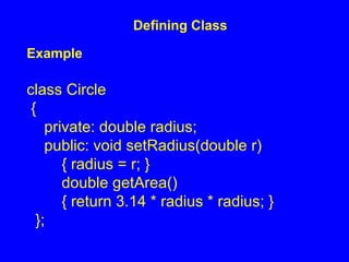 Defining Class
Example
class Circle
{
private: double radius;
public: void setRadius(double r)
{ radius = r; }
double getArea()
{ return 3.14 * radius * radius; }
};
 