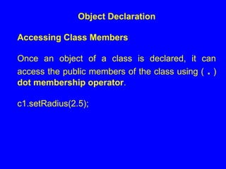 Object Declaration
Accessing Class Members
Once an object of a class is declared, it can
access the public members of the class using ( . )
dot membership operator.
c1.setRadius(2.5);
 