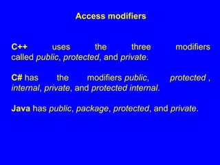 Access modifiers
C++ uses the three modifiers
called public, protected, and private.
C# has the modifiers public, protected ,
internal, private, and protected internal.
Java has public, package, protected, and private.
 