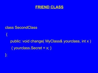 FRIEND CLASS
class SecondClass
{
public: void change( MyClass& yourclass, int x )
{ yourclass.Secret = x; }
};
 
