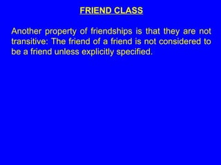 FRIEND CLASS
Another property of friendships is that they are not
transitive: The friend of a friend is not considered to
be a friend unless explicitly specified.
 
