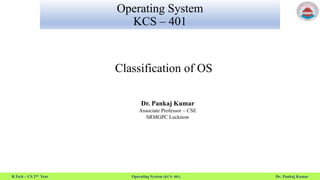 B.Tech – CS 2nd Year Operating System (KCS- 401) Dr. Pankaj Kumar
Operating System
KCS – 401
Classification of OS
Dr. Pankaj Kumar
Associate Professor – CSE
SRMGPC Lucknow
 