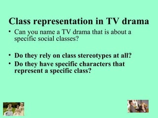 Class representation in TV drama
• Can you name a TV drama that is about a
specific social classes?
• Do they rely on class stereotypes at all?
• Do they have specific characters that
represent a specific class?
 