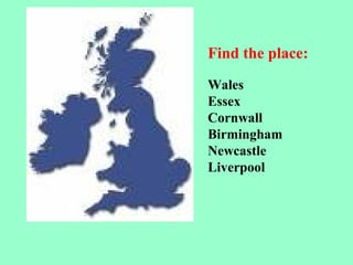 Find the place:
Wales
Essex
Cornwall
Birmingham
Newcastle
Liverpool
 