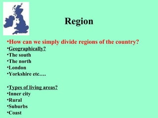 Region
•How can we simply divide regions of the country?
•Geographically?
•The south
•The north
•London
•Yorkshire etc….
•Types of living areas?
•Inner city
•Rural
•Suburbs
•Coast
 