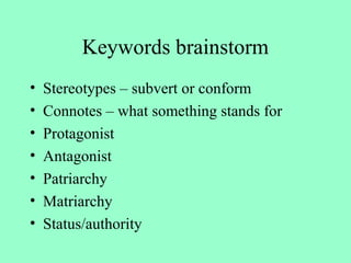 Keywords brainstorm
• Stereotypes – subvert or conform
• Connotes – what something stands for
• Protagonist
• Antagonist
• Patriarchy
• Matriarchy
• Status/authority
 