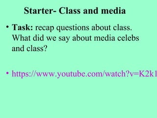 Starter- Class and media
• Task: recap questions about class.
What did we say about media celebs
and class?
• https://www.youtube.com/watch?v=K2k1
 