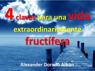 4claves para una vida
extraordinariamente
fructífera
Alexander Dorado Albán
 