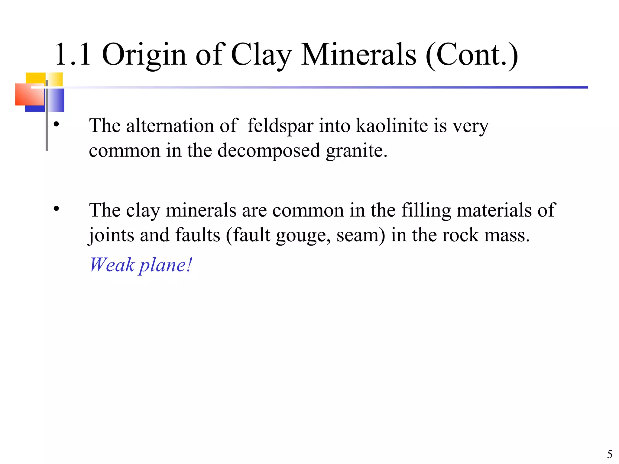 5
1.1 Origin of Clay Minerals (Cont.)
• The alternation of feldspar into kaolinite is very
common in the decomposed granite.
• The clay minerals are common in the filling materials of
joints and faults (fault gouge, seam) in the rock mass.
Weak plane!
 