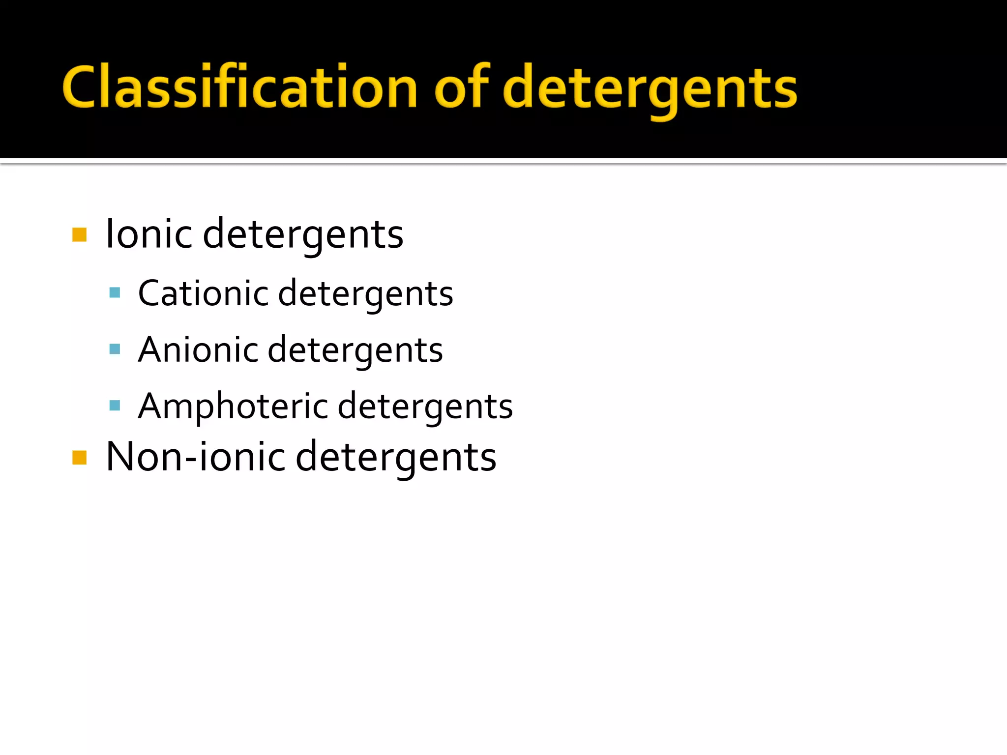  Ionic detergents
 Cationic detergents
 Anionic detergents
 Amphoteric detergents
 Non-ionic detergents
 