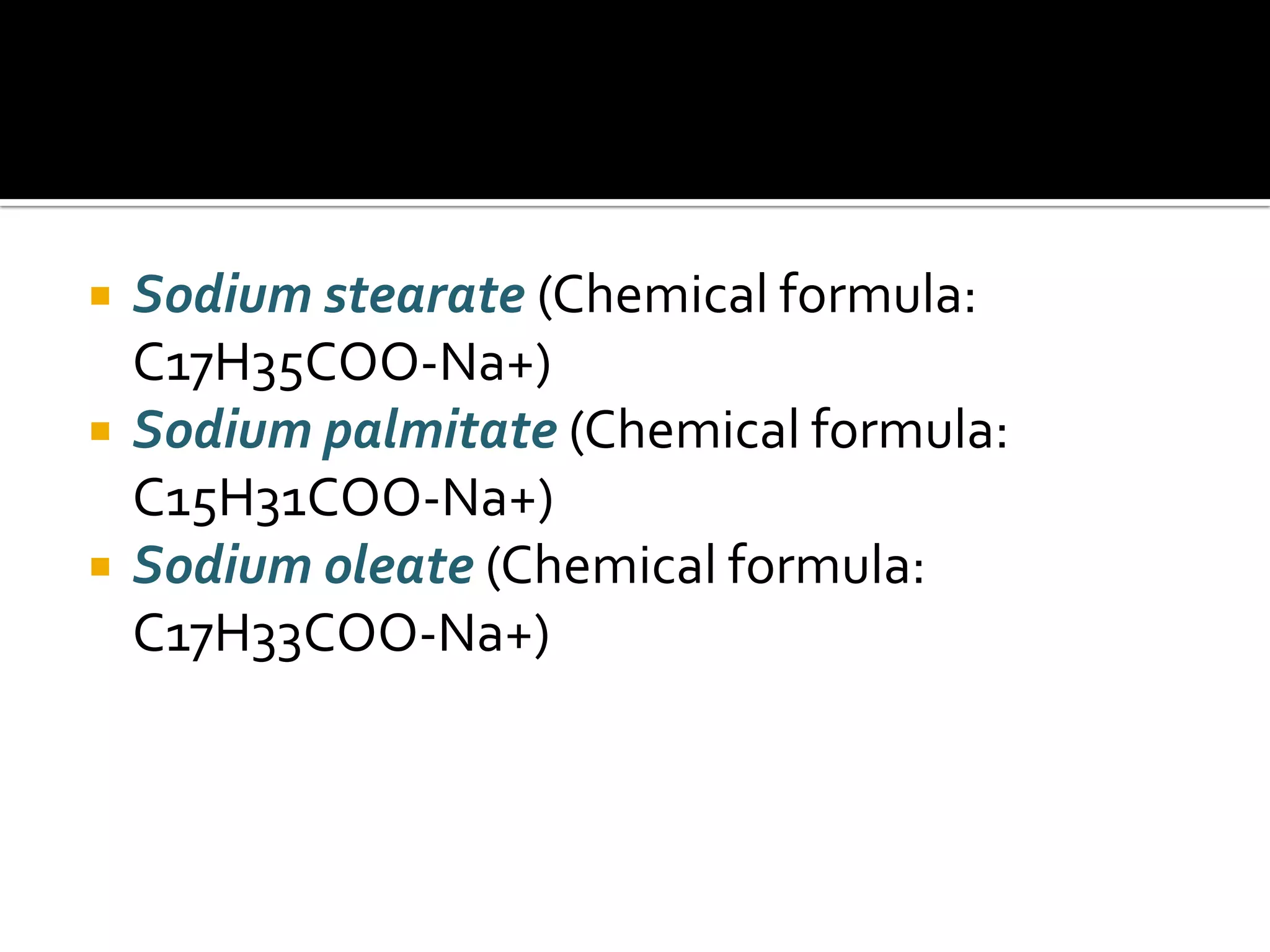  Sodium stearate (Chemical formula:
C17H35COO-Na+)
 Sodium palmitate (Chemical formula:
C15H31COO-Na+)
 Sodium oleate (Chemical formula:
C17H33COO-Na+)
 