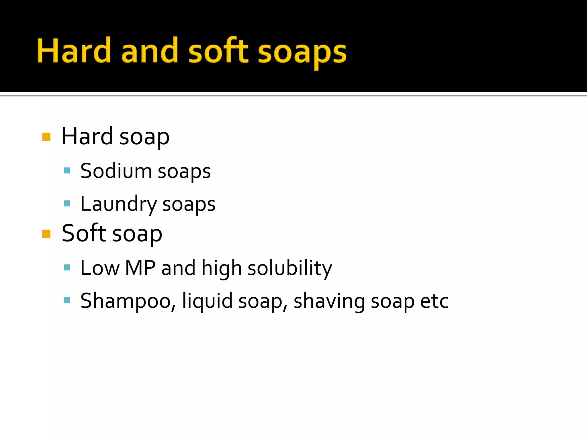  Hard soap
 Sodium soaps
 Laundry soaps
 Soft soap
 Low MP and high solubility
 Shampoo, liquid soap, shaving soap etc
 