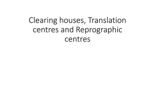 Clearing houses, Translation
centres and Reprographic
centres
 