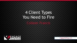 EngageSelling.com
4 Client Types
You Need to Fire
Colleen Francis
EngageSelling.com
 