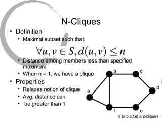 N-Cliques
• Definition
• Maximal subset such that:
• Distance among members less than specified
maximum
• When n = 1, we h...