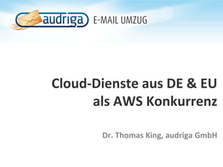 Cloud-Dienste aus DE & EU
als AWS Konkurrenz
Dr. Thomas King, audriga GmbH
 