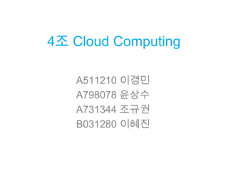 4조 Cloud Computing A511210 이경민 A798078 윤상수 A731344 조규권 B031280 이혜진 