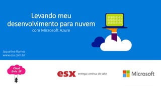 Levando meu
desenvolvimento para nuvem
com Microsoft Azure
Jaqueline Ramos
www.esx.com.br
 
