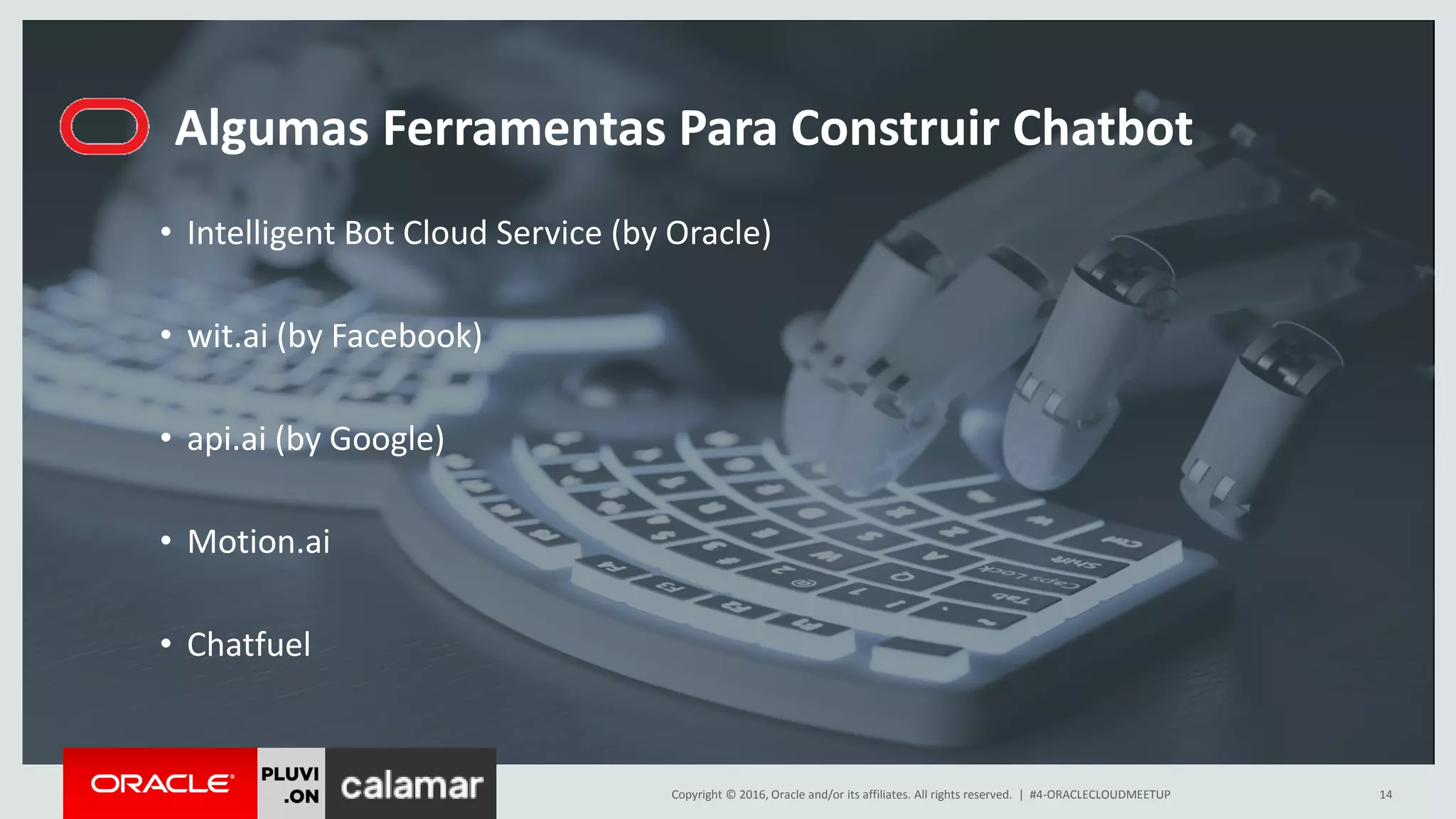 Copyright © 2016, Oracle and/or its affiliates. All rights reserved. |
Algumas Ferramentas Para Construir Chatbot
#4-ORACLECLOUDMEETUP 14
• Intelligent Bot Cloud Service (by Oracle)
• wit.ai (by Facebook)
• api.ai (by Google)
• Motion.ai
• Chatfuel
 