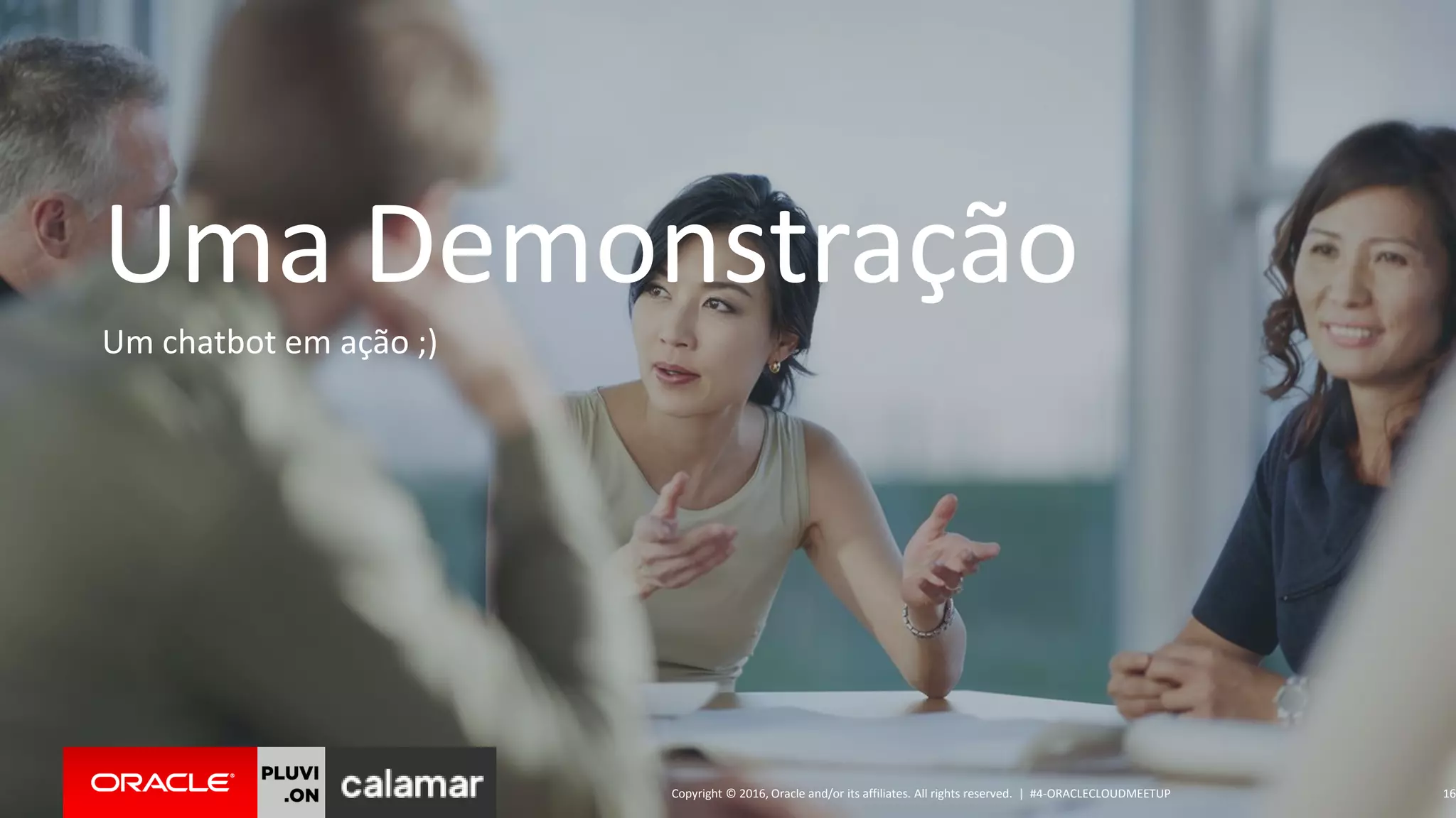 Copyright © 2016, Oracle and/or its affiliates. All rights reserved. | #4-ORACLECLOUDMEETUP 16
Uma Demonstração
Um chatbot em ação ;)
 