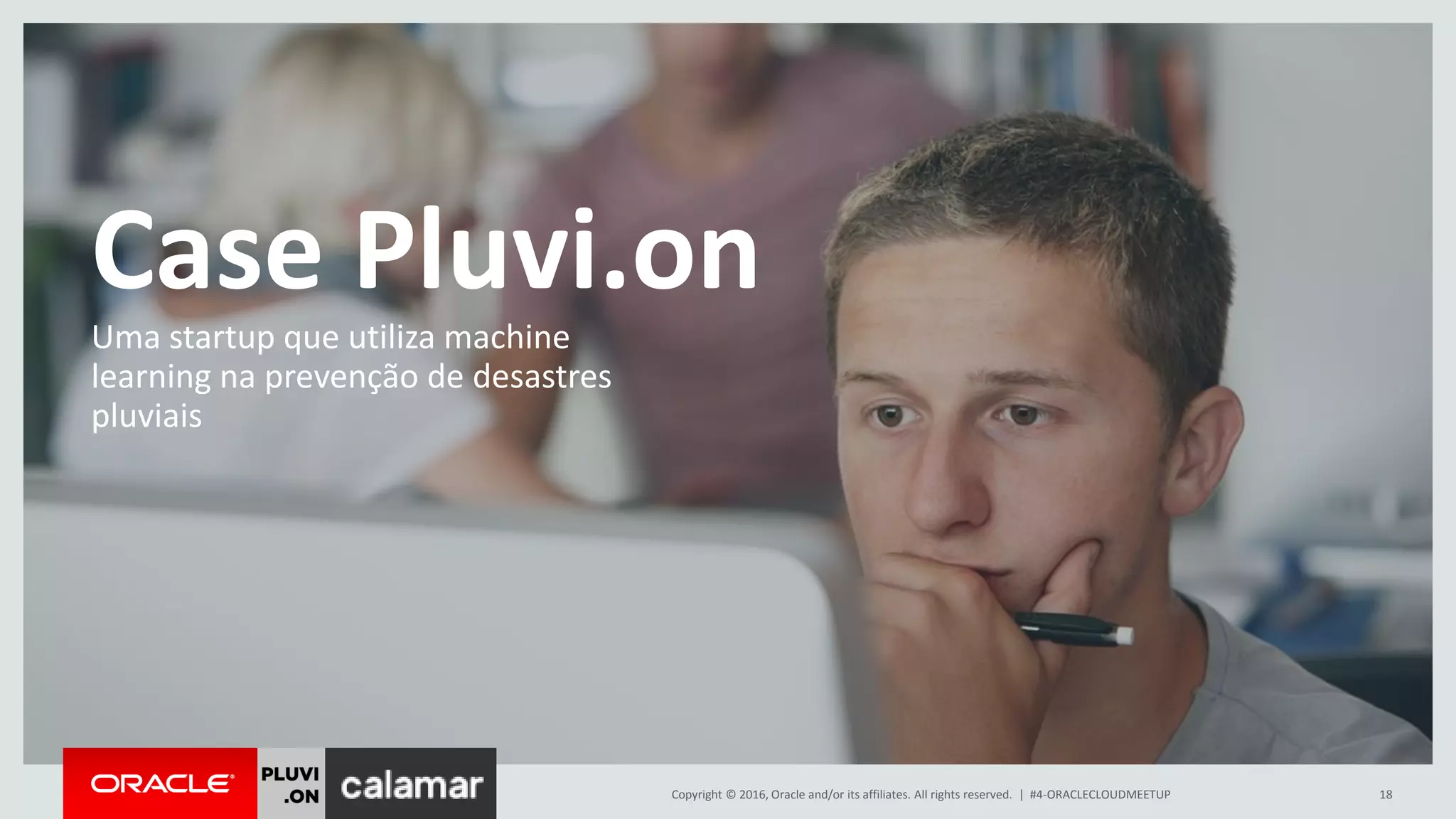 Copyright © 2016, Oracle and/or its affiliates. All rights reserved. |
Case Pluvi.on
18#4-ORACLECLOUDMEETUP
Uma startup que utiliza machine
learning na prevenção de desastres
pluviais
 