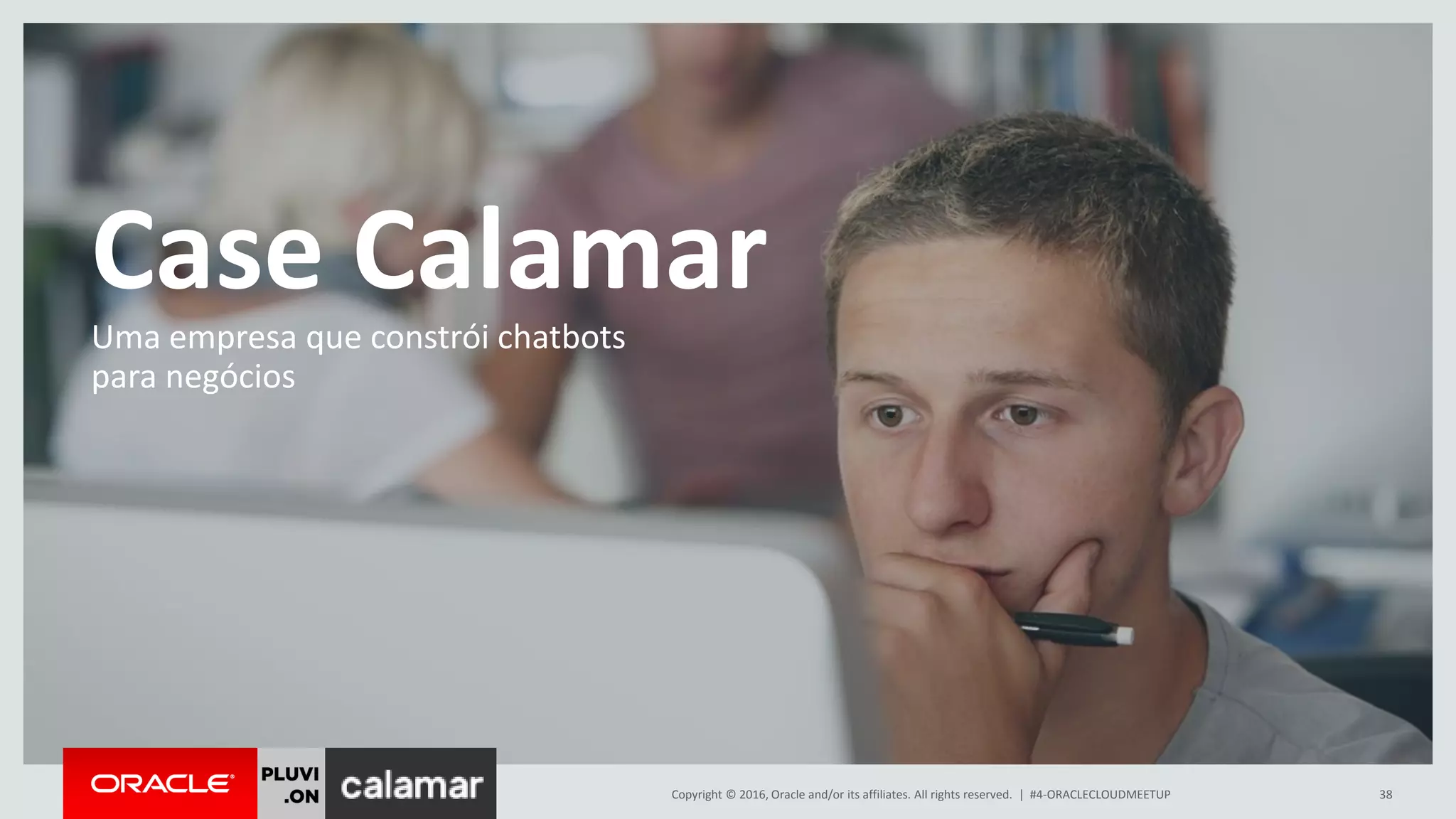 Copyright © 2016, Oracle and/or its affiliates. All rights reserved. |
Case Calamar
38#4-ORACLECLOUDMEETUP
Uma empresa que constrói chatbots
para negócios
 