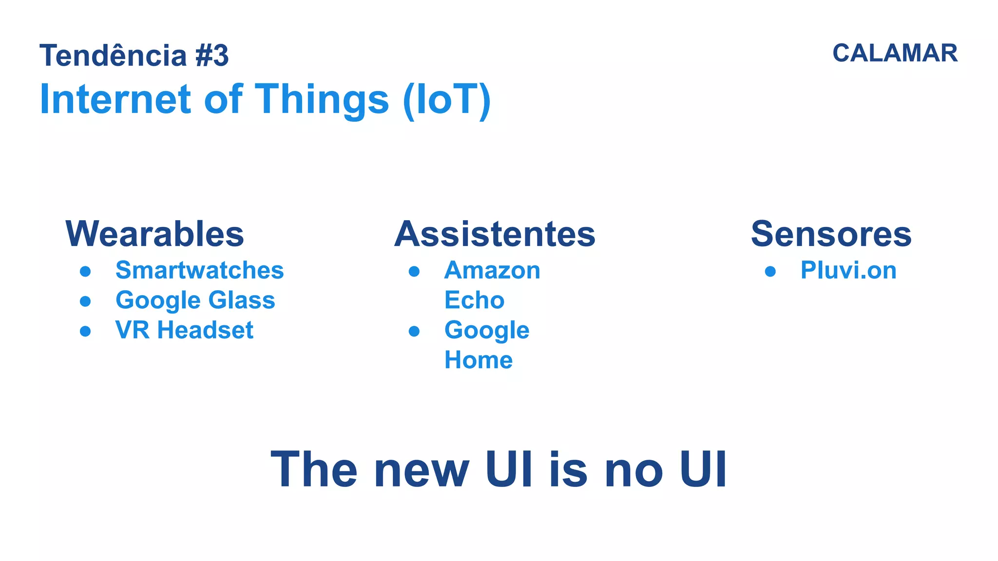 Tendência #3
Internet of Things (IoT)
CALAMAR
Sensores
● Pluvi.on
Wearables
● Smartwatches
● Google Glass
● VR Headset
Assistentes
● Amazon
Echo
● Google
Home
The new UI is no UI
 