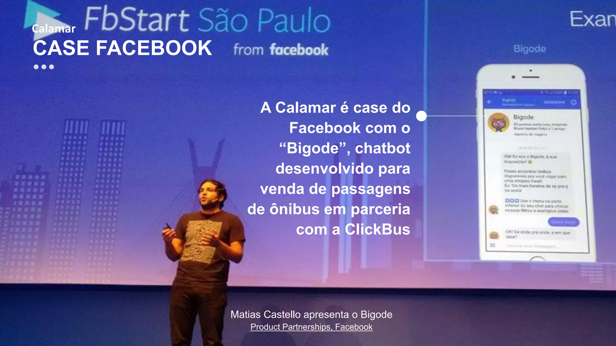 CASE FACEBOOK
Calamar
Matias Castello apresenta o Bigode
Product Partnerships, Facebook
A Calamar é case do
Facebook com o
“Bigode”, chatbot
desenvolvido para
venda de passagens
de ônibus em parceria
com a ClickBus
 