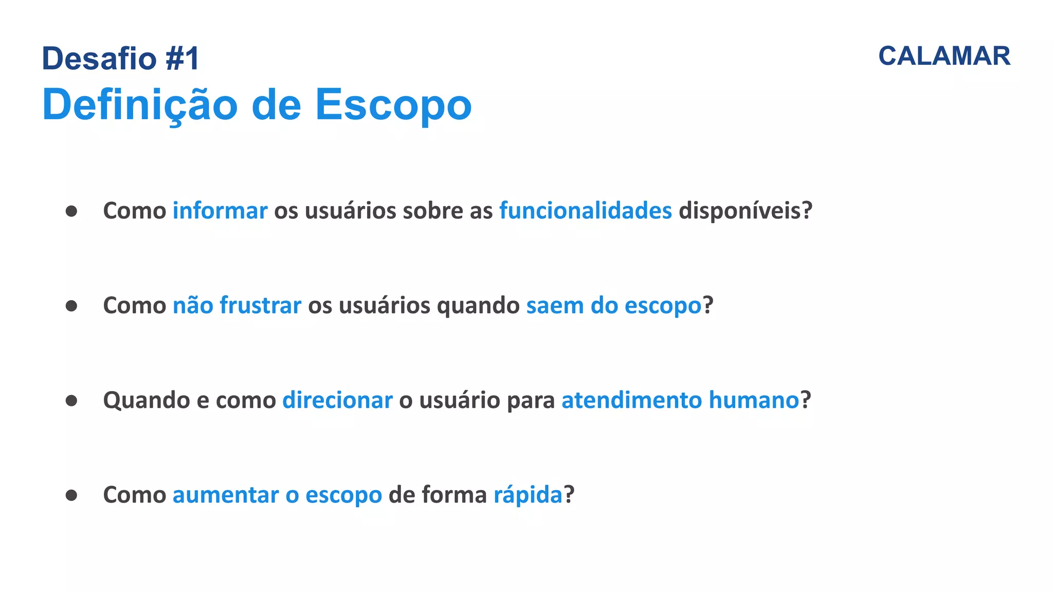 Desafio #1
Definição de Escopo
CALAMAR
● Como informar os usuários sobre as funcionalidades disponíveis?
● Como não frustrar os usuários quando saem do escopo?
● Quando e como direcionar o usuário para atendimento humano?
● Como aumentar o escopo de forma rápida?
 