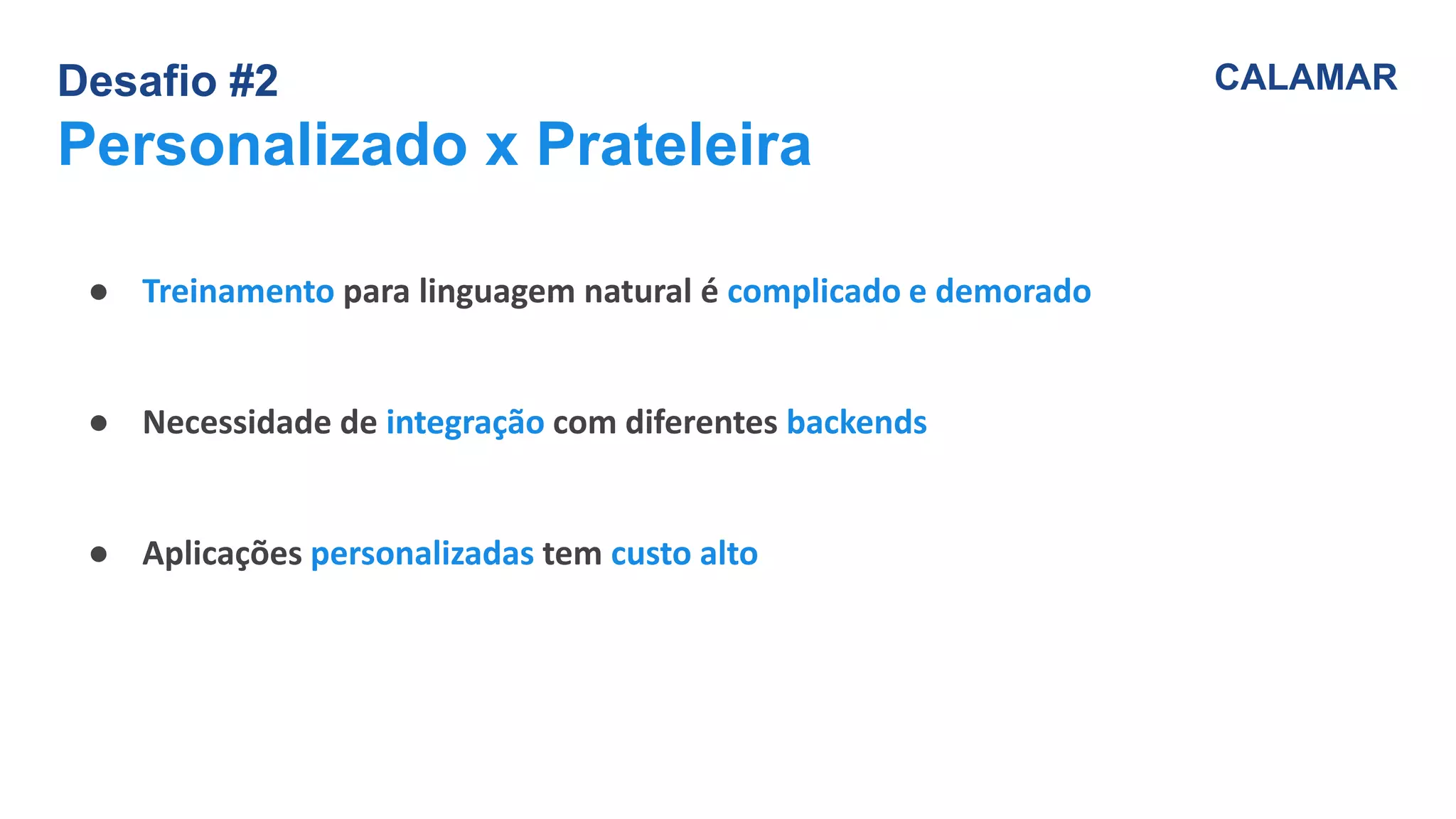 Desafio #2
Personalizado x Prateleira
CALAMAR
● Treinamento para linguagem natural é complicado e demorado
● Necessidade de integração com diferentes backends
● Aplicações personalizadas tem custo alto
 