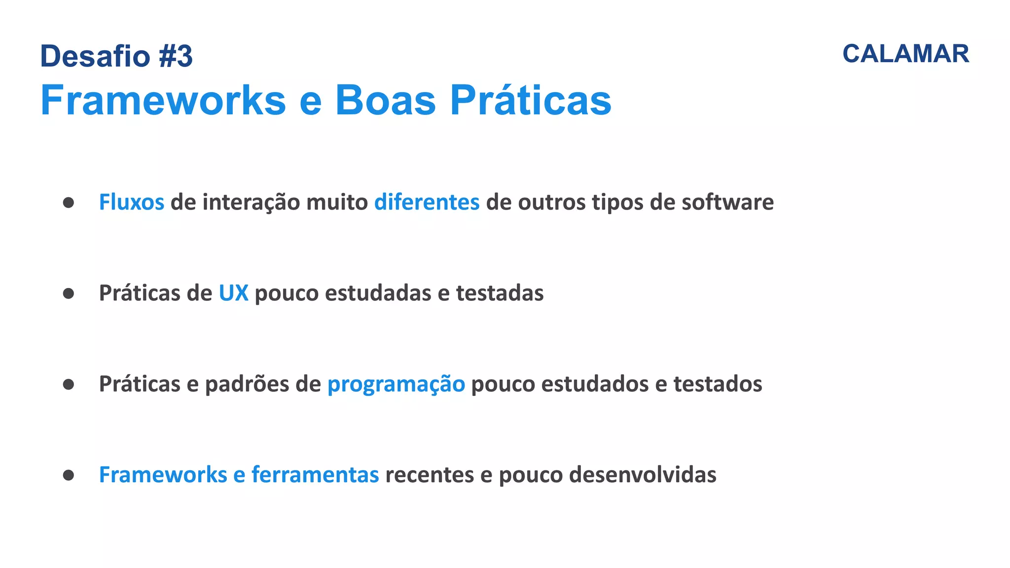 Desafio #3
Frameworks e Boas Práticas
CALAMAR
● Fluxos de interação muito diferentes de outros tipos de software
● Práticas de UX pouco estudadas e testadas
● Práticas e padrões de programação pouco estudados e testados
● Frameworks e ferramentas recentes e pouco desenvolvidas
 