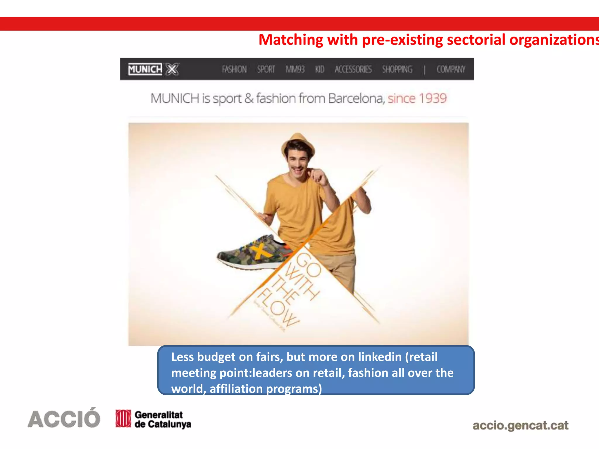 Matching with pre-existing sectorial organizations
Less budget on fairs, but more on linkedin (retail
meeting point:leaders on retail, fashion all over the
world, affiliation programs)
 