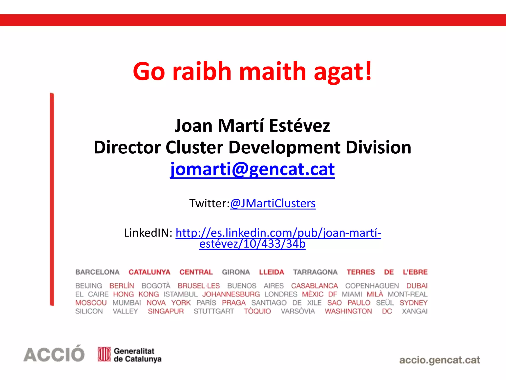 Go raibh maith agat!
Joan Martí Estévez
Director Cluster Development Division
jomarti@gencat.cat
Twitter:@JMartiClusters
LinkedIN: http://es.linkedin.com/pub/joan-martí-
estévez/10/433/34b
 