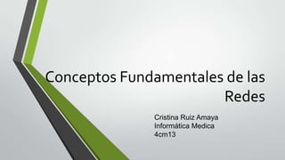 Conceptos Fundamentales de las
Redes
Cristina Ruiz Amaya
Informática Medica
4cm13

 