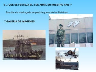 6- ¿ QUE SE FESTEJA EL 2 DE ABRIL EN NUESTRO PAIS ? Ese dia a la madrugada empezó la guerra de las Malvinas. 7 GALERIA DE IMAGENES 