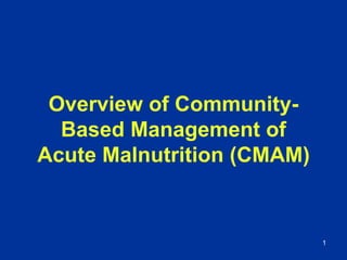 1
Overview of Community-
Based Management of
Acute Malnutrition (CMAM)
 