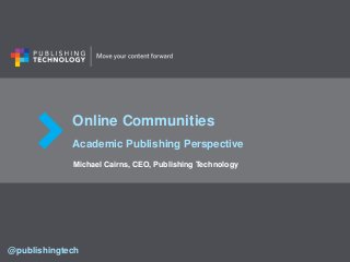 Online Communities
Academic Publishing Perspective
Michael Cairns, CEO, Publishing Technology
@publishingtech
 