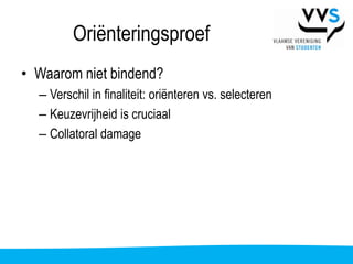 Oriënteringsproef
• Waarom niet bindend?
  – Verschil in finaliteit: oriënteren vs. selecteren
  – Keuzevrijheid is cruciaal
  – Collatoral damage
 