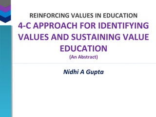 REINFORCING VALUES IN EDUCATION
4-C APPROACH FOR IDENTIFYING
VALUES AND SUSTAINING VALUE
EDUCATION
(An Abstract)
Nidhi A Gupta
 