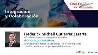 TÉCNICAS COLABORATIVAS
Influencia de espacios colaborativos (co-location) para la
creación de valor en proyectos de edificaciones
Frederick Michell Gutiérrez Lazarte
Jefe del Área de Gestión de Proyectos, Produktiva
 