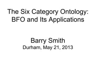 The Six Category Ontology:
BFO and Its Applications
Barry Smith
Durham, May 21, 2013
 
