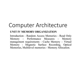 Computer Architecture
UNIT IV MEMORY ORGANIZATION
Introduction - Random Access Memories - Read Only
Memory – Performance Measures – Memory
management requirements - Cache Memory – Virtual
Memory - Magnetic Surface Recording, Optical
Memories, Multilevel memories - Memory Allocation.
 