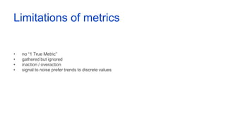 Limitations of metrics
• no “1 True Metric”
• gathered but ignored
• inaction / overaction
• signal to noise prefer trends to discrete values
 